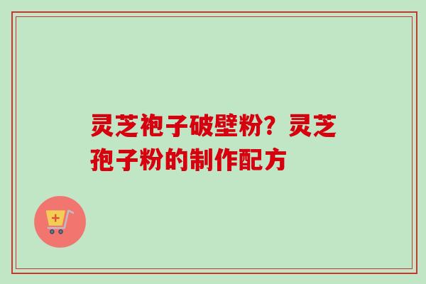 灵芝袍子破壁粉？灵芝孢子粉的制作配方