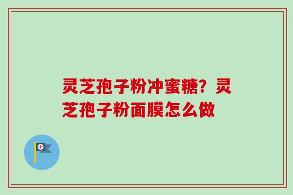 灵芝孢子粉冲蜜糖？灵芝孢子粉面膜怎么做