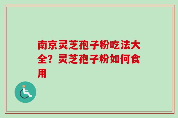 南京灵芝孢子粉吃法大全？灵芝孢子粉如何食用