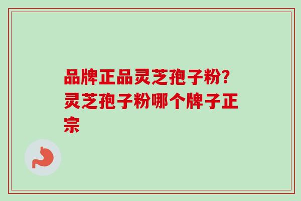 品牌正品灵芝孢子粉？灵芝孢子粉哪个牌子正宗