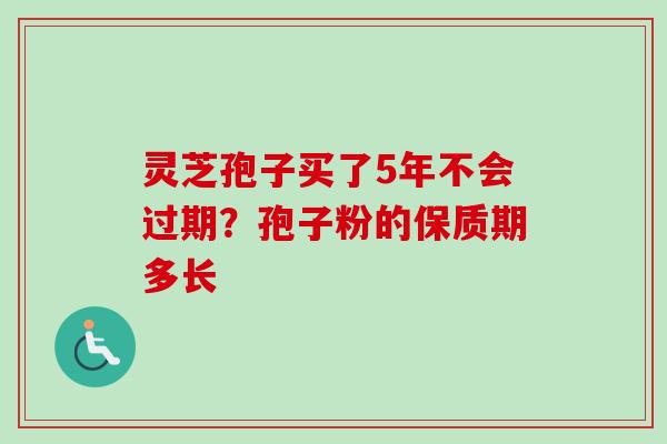 灵芝孢子买了5年不会过期?孢子粉的保质期多长 灵芝孢子买了5年不会过期?孢子粉的保质期多长