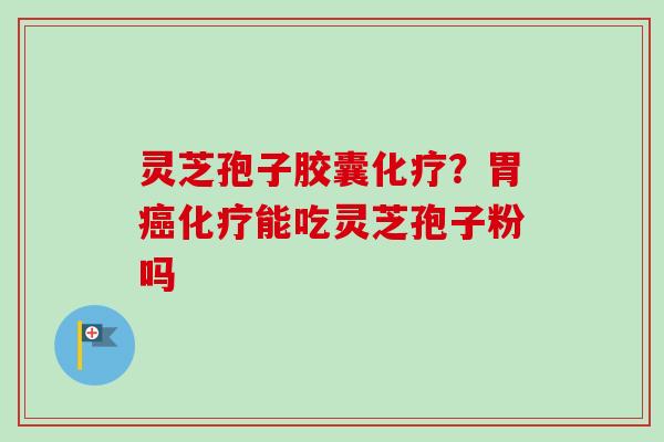 灵芝孢子胶囊化疗？胃癌化疗能吃灵芝孢子粉吗