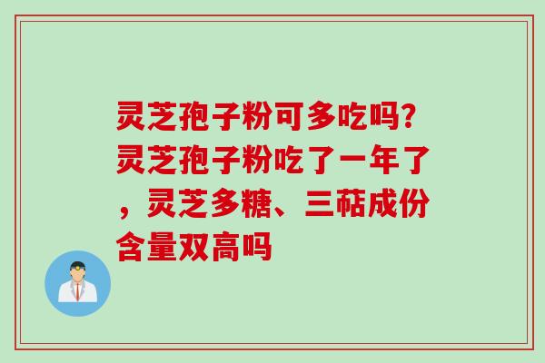 灵芝孢子粉可多吃吗？灵芝孢子粉吃了一年了，灵芝多糖、三萜成份含量双高吗
