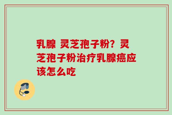 乳腺 灵芝孢子粉？灵芝孢子粉治疗乳腺癌应该怎么吃