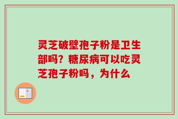 灵芝破壁孢子粉是卫生部吗？糖尿病可以吃灵芝孢子粉吗，为什么