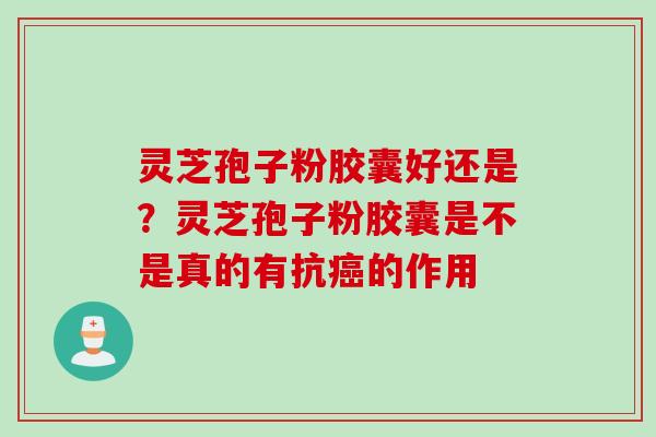 灵芝孢子粉胶囊好还是？灵芝孢子粉胶囊是不是真的有抗癌的作用