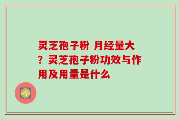 灵芝孢子粉 月经量大？灵芝孢子粉功效与作用及用量是什么