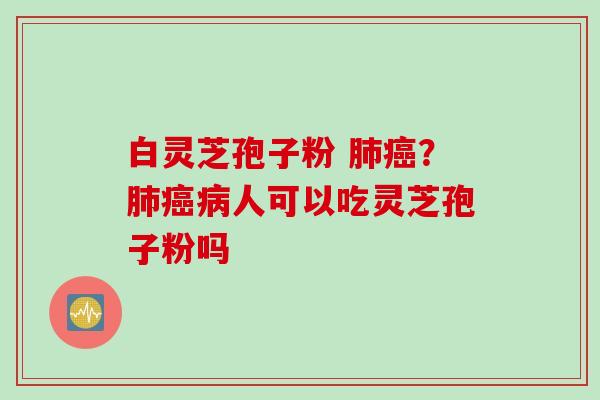 白灵芝孢子粉 肺癌？肺癌病人可以吃灵芝孢子粉吗