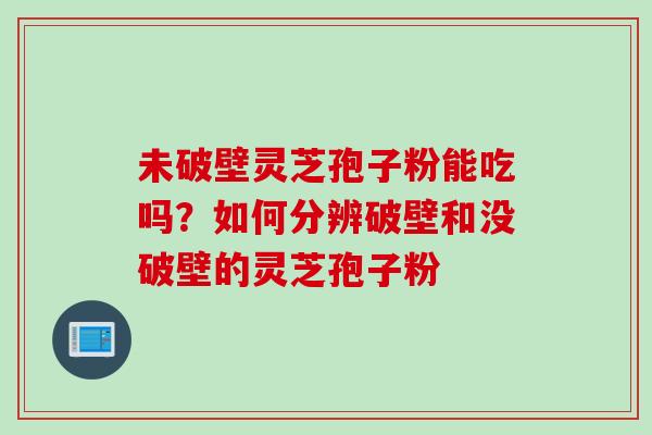 未破壁灵芝孢子粉能吃吗？如何分辨破壁和没破壁的灵芝孢子粉