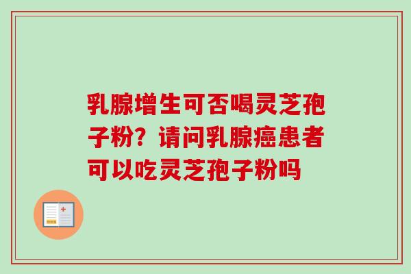 乳腺增生可否喝灵芝孢子粉？请问乳腺癌患者可以吃灵芝孢子粉吗