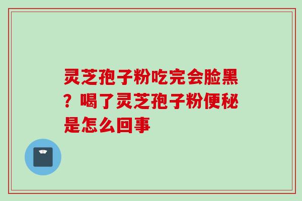 灵芝孢子粉吃完会脸黑？喝了灵芝孢子粉便秘是怎么回事