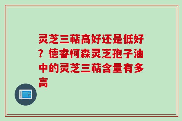 灵芝三萜高好还是低好？德睿柯森灵芝孢子油中的灵芝三萜含量有多高