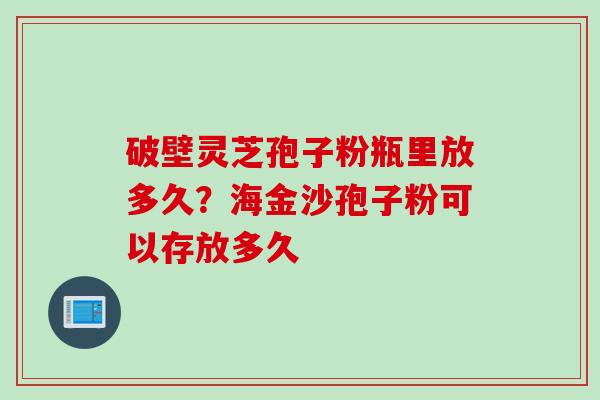 破壁灵芝孢子粉瓶里放多久？海金沙孢子粉可以存放多久