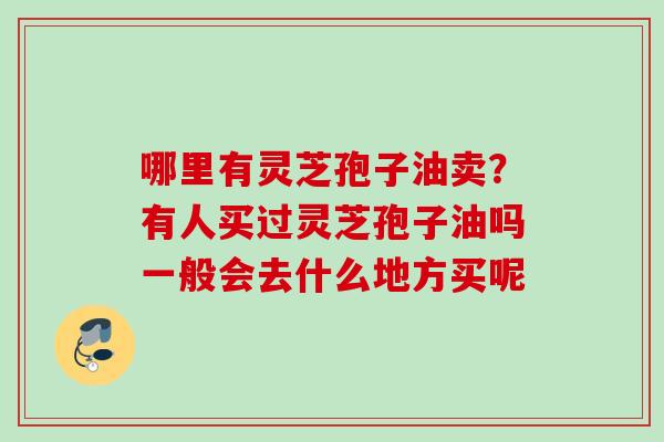哪里有灵芝孢子油卖？有人买过灵芝孢子油吗一般会去什么地方买呢