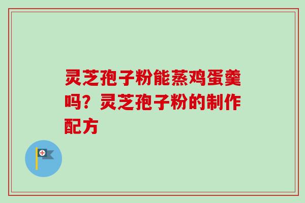灵芝孢子粉能蒸鸡蛋羹吗？灵芝孢子粉的制作配方