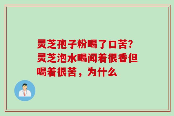 灵芝孢子粉喝了口苦？灵芝泡水喝闻着很香但喝着很苦，为什么