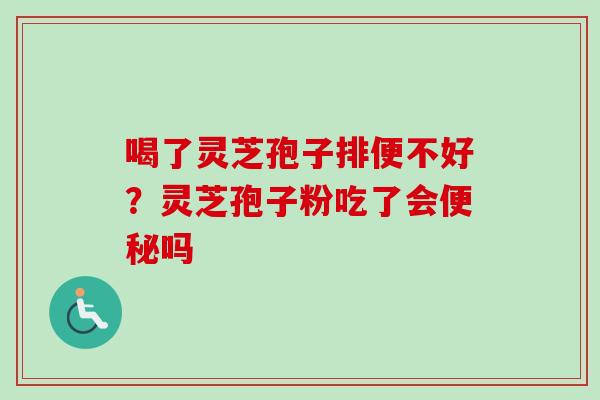 喝了灵芝孢子排便不好？灵芝孢子粉吃了会便秘吗
