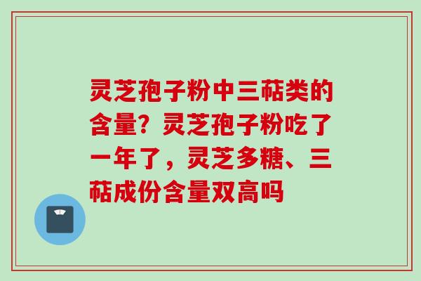 灵芝孢子粉中三萜类的含量?灵芝孢子粉吃了一年了,灵芝多糖、三萜成份含量双高吗 灵芝孢子粉中三萜类的含量?灵芝孢子粉吃了一年了,灵芝多糖、三萜成份含量双高吗