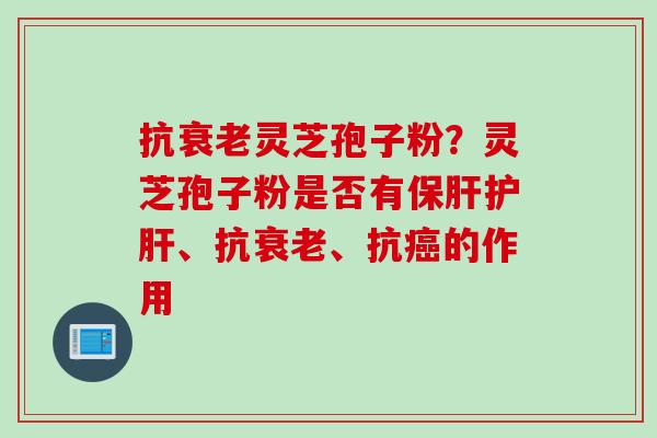 抗衰老灵芝孢子粉？灵芝孢子粉是否有保肝护肝、抗衰老、抗癌的作用