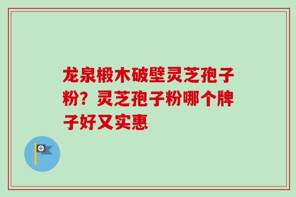 龙泉椴木破壁灵芝孢子粉？灵芝孢子粉哪个牌子好又实惠
