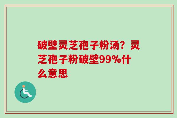 破壁灵芝孢子粉汤？灵芝孢子粉破壁99%什么意思
