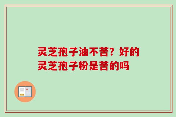 灵芝孢子油不苦？好的灵芝孢子粉是苦的吗