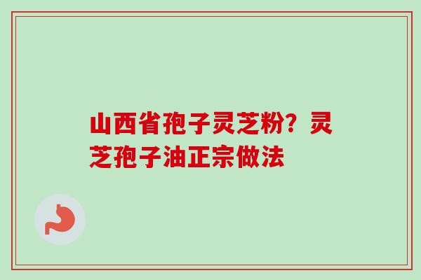 山西省孢子灵芝粉？灵芝孢子油正宗做法