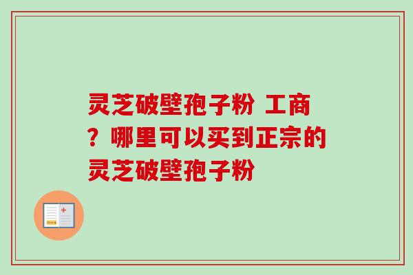 灵芝破壁孢子粉 工商？哪里可以买到正宗的灵芝破壁孢子粉