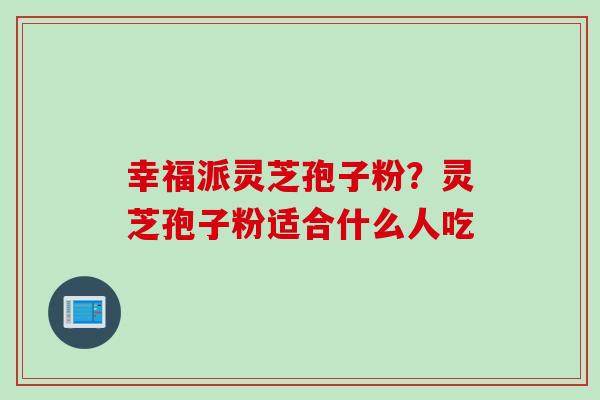 幸福派灵芝孢子粉？灵芝孢子粉适合什么人吃