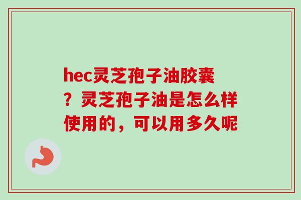 hec灵芝孢子油胶囊?灵芝孢子油是怎么样使用的,可以用多久呢 hec灵芝孢子油胶囊?灵芝孢子油是怎么样使用的,可以用多久呢