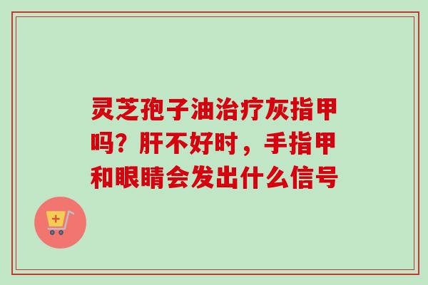 灵芝孢子油治疗灰指甲吗？肝不好时，手指甲和眼睛会发出什么信号