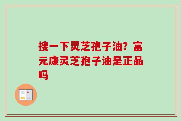 搜一下灵芝孢子油？富元康灵芝孢子油是正品吗