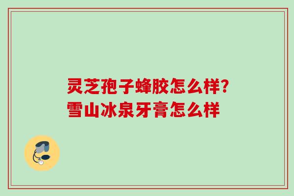 灵芝孢子蜂胶怎么样？雪山冰泉牙膏怎么样