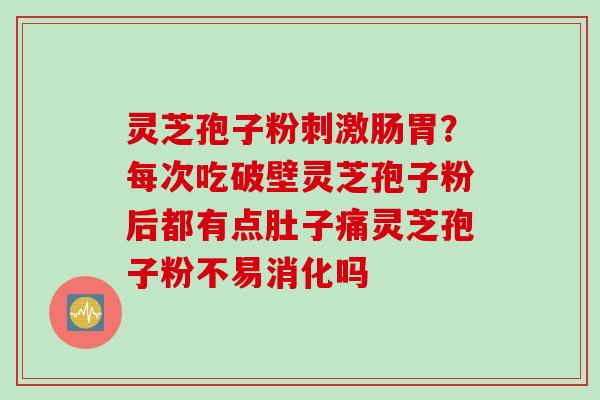 灵芝孢子粉刺激肠胃？每次吃破壁灵芝孢子粉后都有点肚子痛灵芝孢子粉不易消化吗