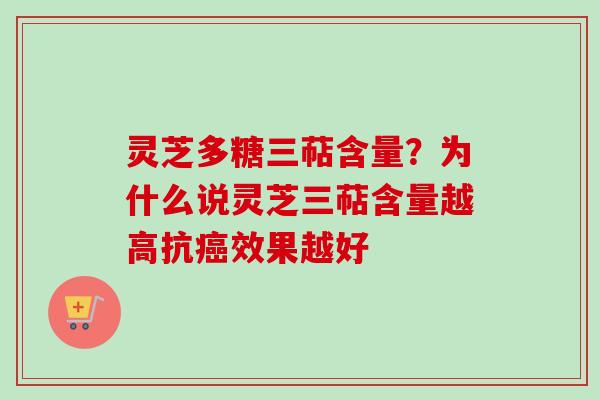 灵芝多糖三萜含量？为什么说灵芝三萜含量越高抗癌效果越好