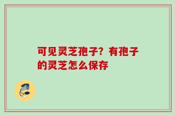 可见灵芝孢子？有孢子的灵芝怎么保存
