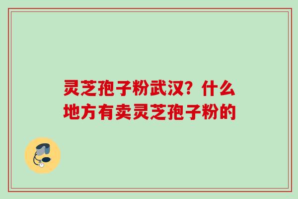 灵芝孢子粉武汉？什么地方有卖灵芝孢子粉的