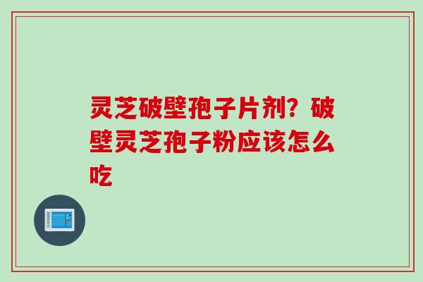 灵芝破壁孢子片剂？破壁灵芝孢子粉应该怎么吃