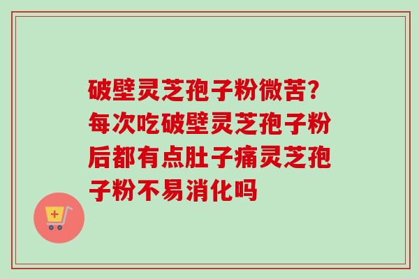 破壁灵芝孢子粉微苦?每次吃破壁灵芝孢子粉后都有点肚子痛灵芝孢子粉不易消化吗 破壁灵芝孢子粉微苦?每次吃破壁灵芝孢子粉后都有点肚子痛灵芝孢子粉不易消化吗