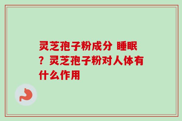 灵芝孢子粉成分 睡眠？灵芝孢子粉对人体有什么作用