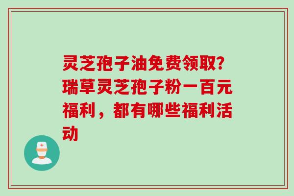 灵芝孢子油免费领取？瑞草灵芝孢子粉一百元福利，都有哪些福利活动