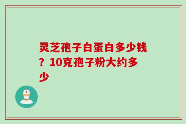灵芝孢子白蛋白多少钱？10克孢子粉大约多少