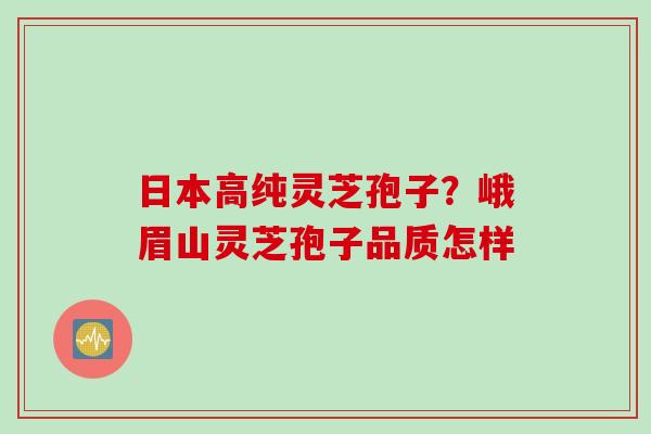 日本高纯灵芝孢子？峨眉山灵芝孢子品质怎样