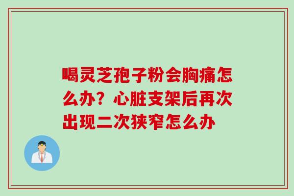 喝灵芝孢子粉会胸痛怎么办？心脏支架后再次出现二次狭窄怎么办