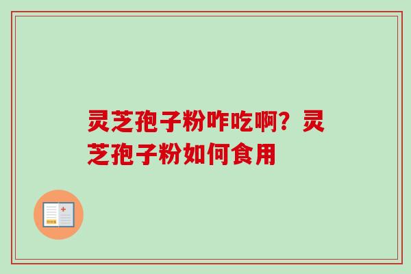 灵芝孢子粉咋吃啊？灵芝孢子粉如何食用