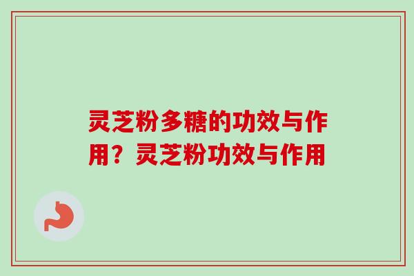 灵芝粉多糖的功效与作用？灵芝粉功效与作用