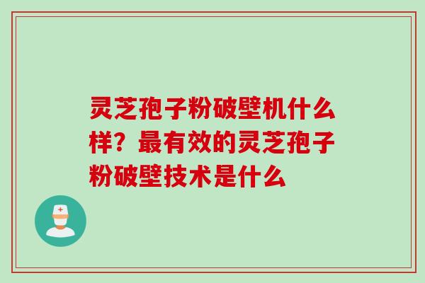 灵芝孢子粉破壁机什么样？最有效的灵芝孢子粉破壁技术是什么
