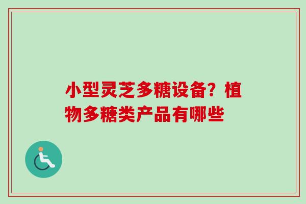 小型灵芝多糖设备？植物多糖类产品有哪些