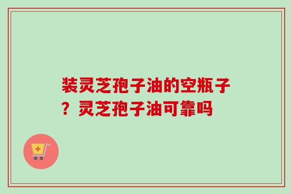 装灵芝孢子油的空瓶子？灵芝孢子油可靠吗