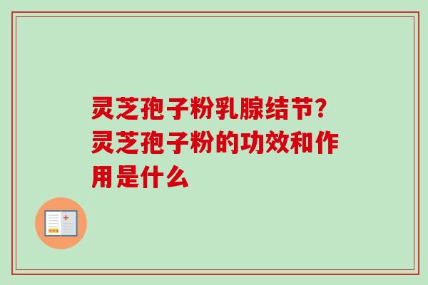 灵芝孢子粉乳腺结节？灵芝孢子粉的功效和作用是什么